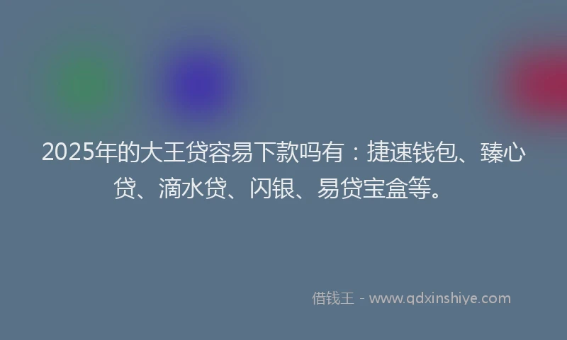 2025年的大王贷容易下款吗有：捷速钱包、臻心贷、滴水贷、闪银、易贷宝盒等。