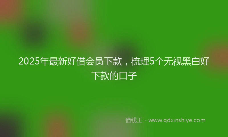 2025年最新好借会员下款，梳理5个无视黑白好下款的口子