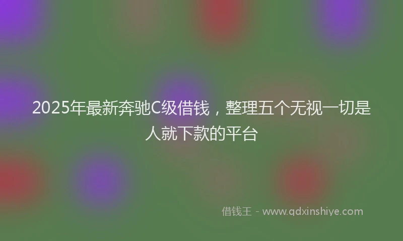2025年最新奔驰C级借钱，整理五个无视一切是人就下款的平台