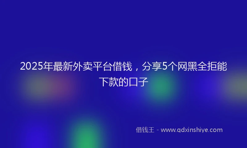 2025年最新外卖平台借钱，分享5个网黑全拒能下款的口子