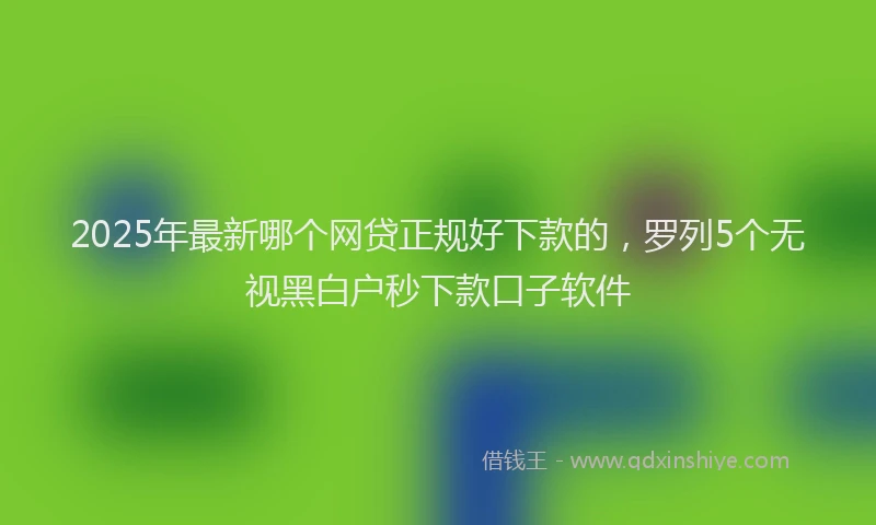 2025年最新哪个网贷正规好下款的，罗列5个无视黑白户秒下款口子软件