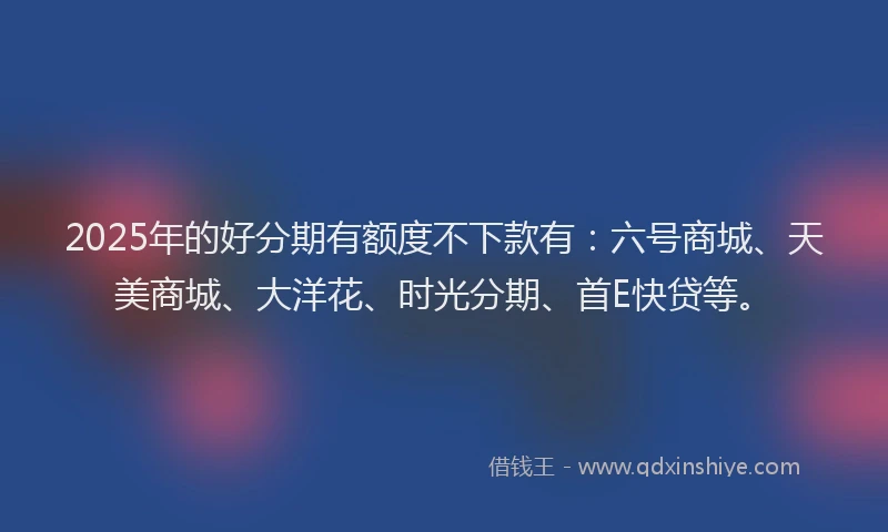 2025年的好分期有额度不下款有：六号商城、天美商城、大洋花、时光分期、首E快贷等。