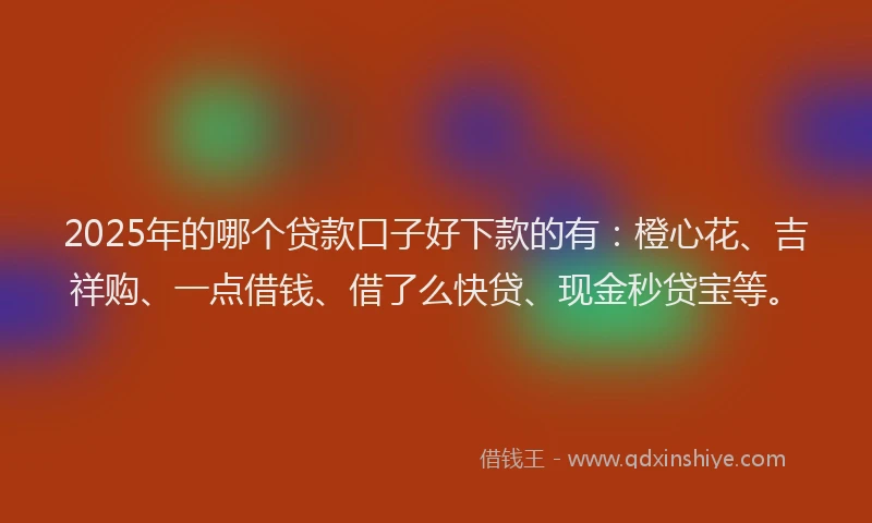 2025年的哪个贷款口子好下款的有：橙心花、吉祥购、一点借钱、借了么快贷、现金秒贷宝等。