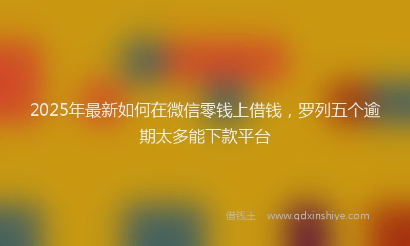 2025年最新如何在微信零钱上借钱，罗列五个逾期太多能下款平台