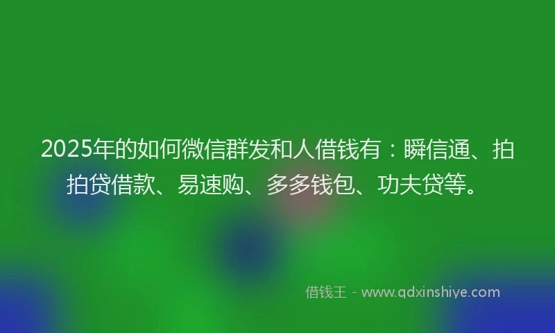 2025年的如何微信群发和人借钱有：瞬信通、拍拍贷借款、易速购、多多钱包、功夫贷等。