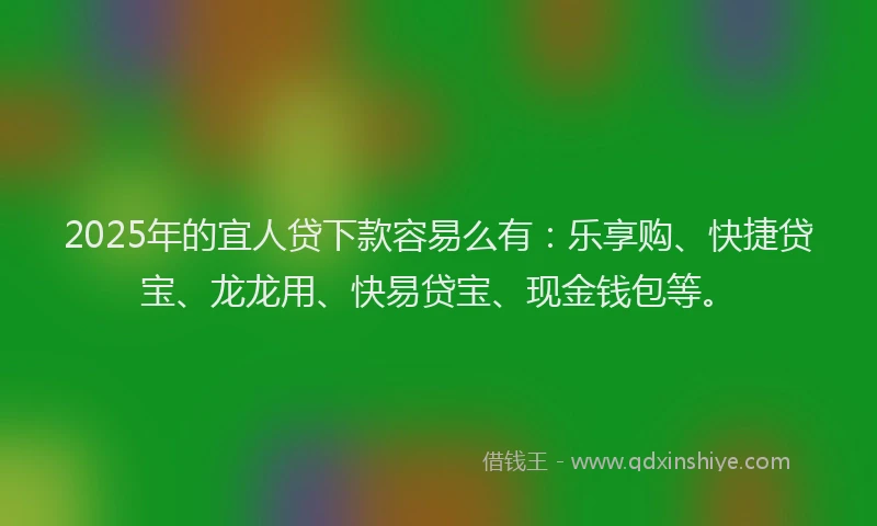 2025年的宜人贷下款容易么有：乐享购、快捷贷宝、龙龙用、快易贷宝、现金钱包等。