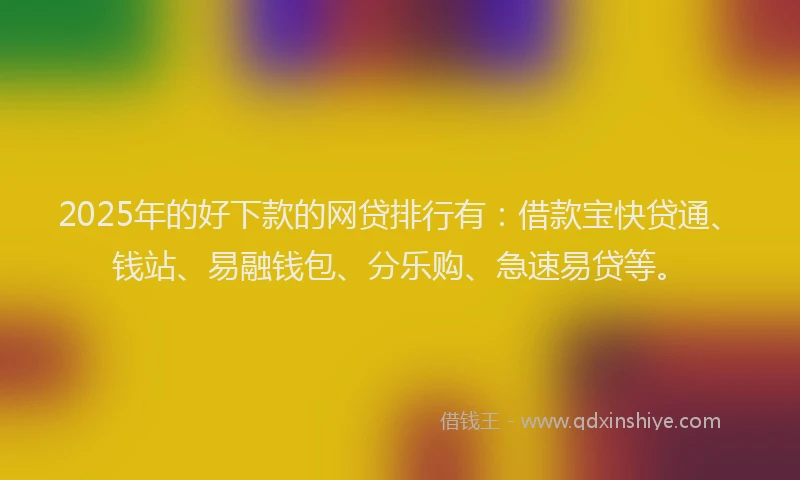 2025年的好下款的网贷排行有：借款宝快贷通、钱站、易融钱包、分乐购、急速易贷等。