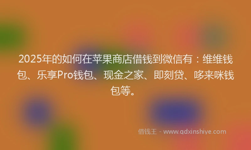 2025年的如何在苹果商店借钱到微信有：维维钱包、乐享Pro钱包、现金之家、即刻贷、哆来咪钱包等。