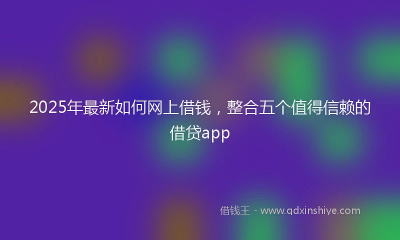 2025年最新如何网上借钱，整合五个值得信赖的借贷app