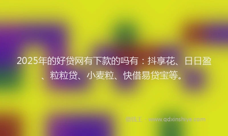 2025年的好贷网有下款的吗有：抖享花、日日盈、粒粒贷、小麦粒、快借易贷宝等。