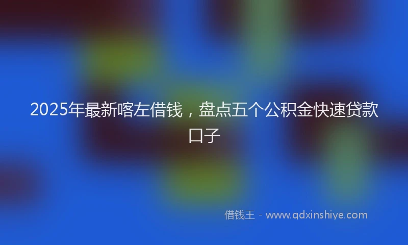 2025年最新喀左借钱，盘点五个公积金快速贷款口子