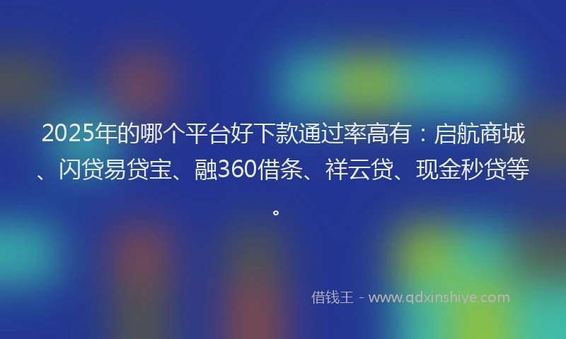2025年的哪个平台好下款通过率高有：启航商城、闪贷易贷宝、融360借条、祥云贷、现金秒贷等。