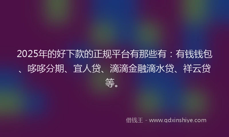 2025年的好下款的正规平台有那些有：有钱钱包、哆哆分期、宜人贷、滴滴金融滴水贷、祥云贷等。