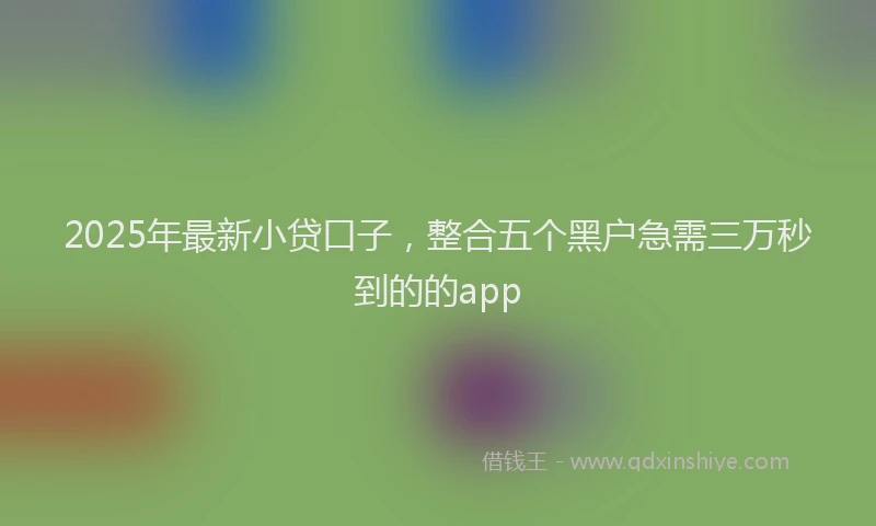 2025年最新小贷口子，整合五个黑户急需三万秒到的的app