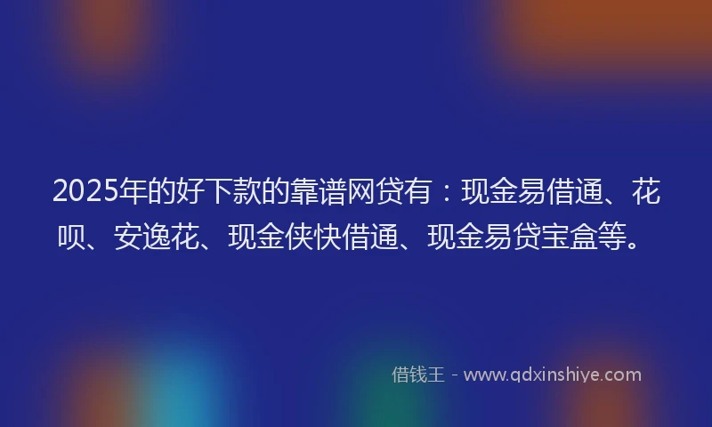 2025年的好下款的靠谱网贷有：现金易借通、花呗、安逸花、现金侠快借通、现金易贷宝盒等。