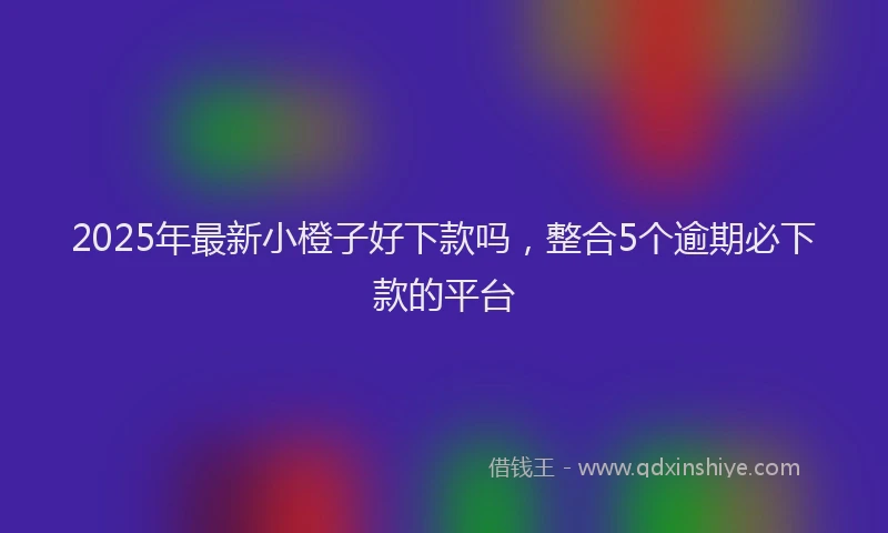 2025年最新小橙子好下款吗，整合5个逾期必下款的平台