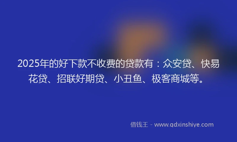 2025年的好下款不收费的贷款有：众安贷、快易花贷、招联好期贷、小丑鱼、极客商城等。