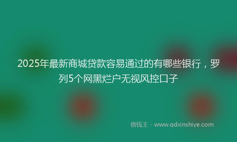 2025年最新商城贷款容易通过的有哪些银行，罗列5个网黑烂户无视风控口子