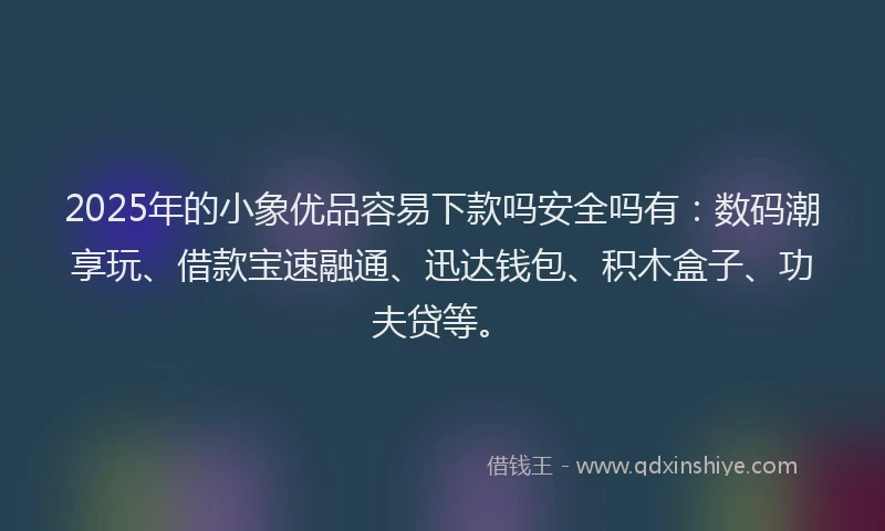 2025年的小象优品容易下款吗安全吗有：数码潮享玩、借款宝速融通、迅达钱包、积木盒子、功夫贷等。