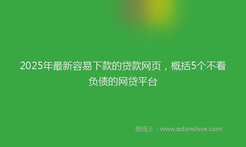 2025年最新容易下款的贷款网页，概括5个不看负债的网贷平台