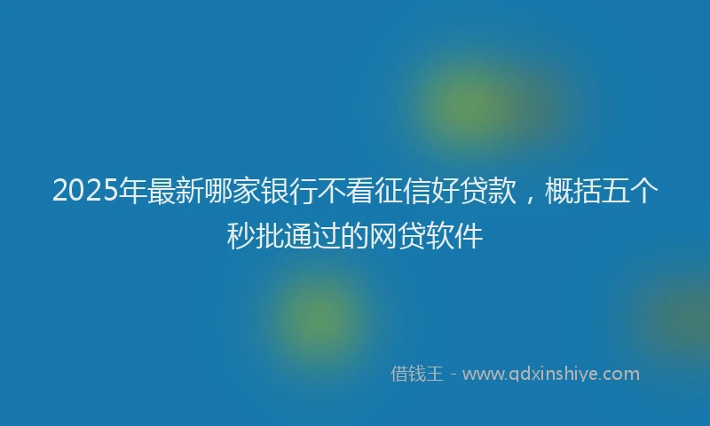 2025年最新哪家银行不看征信好贷款，概括五个秒批通过的网贷软件