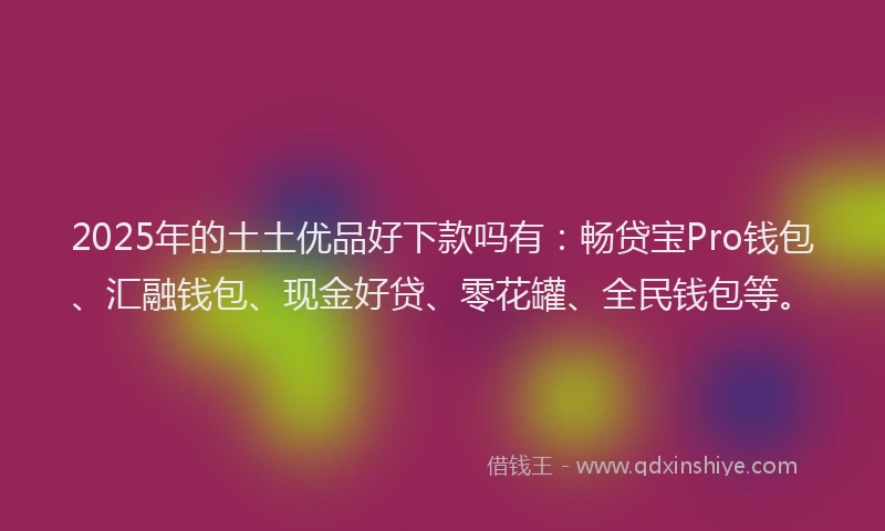 2025年的土土优品好下款吗有：畅贷宝Pro钱包、汇融钱包、现金好贷、零花罐、全民钱包等。