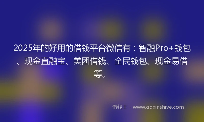 2025年的好用的借钱平台微信有：智融Pro+钱包、现金直融宝、美团借钱、全民钱包、现金易借等。