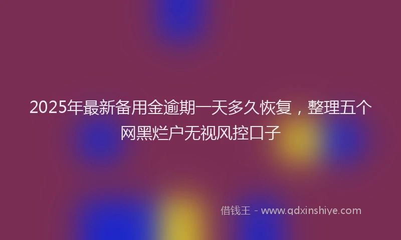 2025年最新备用金逾期一天多久恢复，整理五个网黑烂户无视风控口子