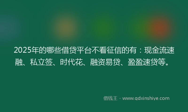 2025年的哪些借贷平台不看征信的有：现金流速融、私立签、时代花、融资易贷、盈盈速贷等。