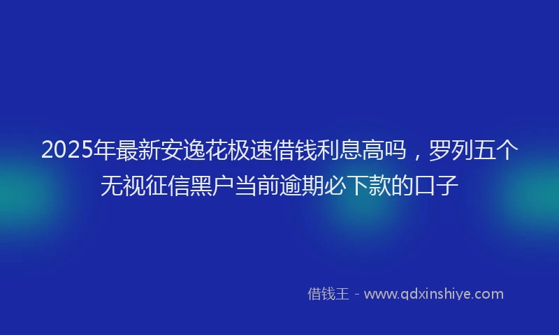 2025年最新安逸花极速借钱利息高吗，罗列五个无视征信黑户当前逾期必下款的口子