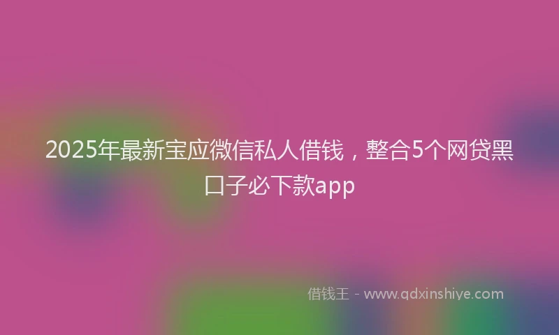 2025年最新宝应微信私人借钱，整合5个网贷黑口子必下款app