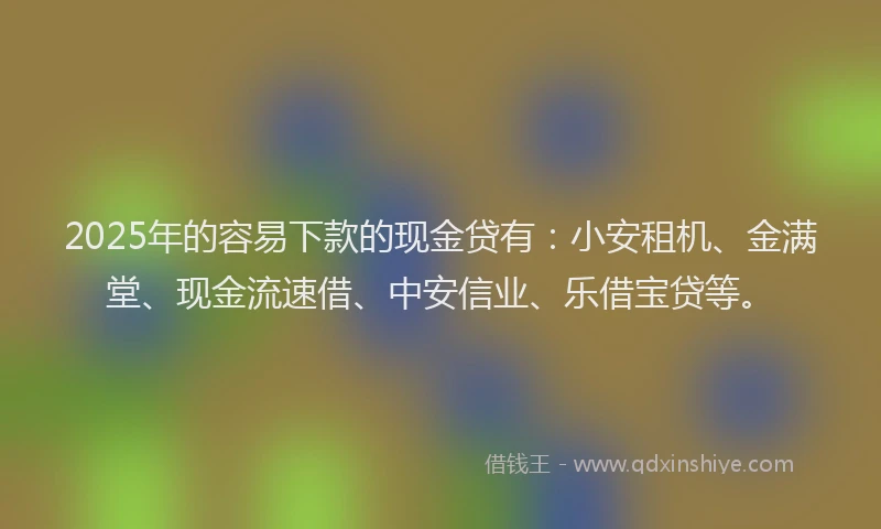 2025年的容易下款的现金贷有：小安租机、金满堂、现金流速借、中安信业、乐借宝贷等。