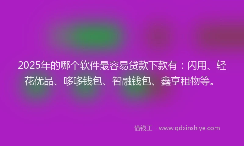 2025年的哪个软件最容易贷款下款有：闪用、轻花优品、哆哆钱包、智融钱包、鑫享租物等。