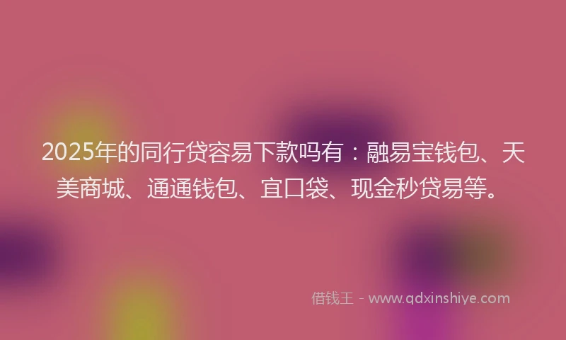 2025年的同行贷容易下款吗有：融易宝钱包、天美商城、通通钱包、宜口袋、现金秒贷易等。