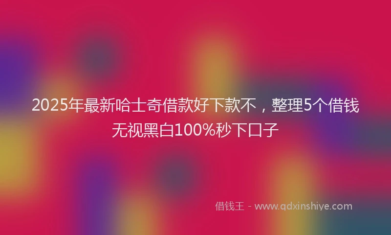 2025年最新哈士奇借款好下款不，整理5个借钱无视黑白100%秒下口子