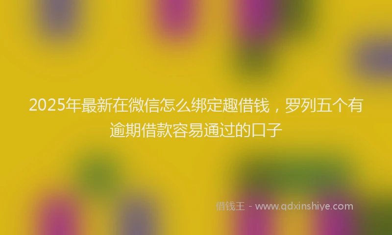 2025年最新在微信怎么绑定趣借钱，罗列五个有逾期借款容易通过的口子