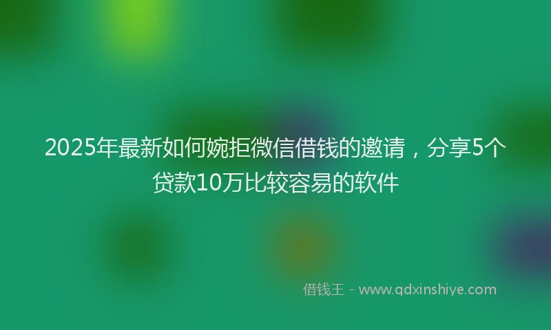 2025年最新如何婉拒微信借钱的邀请，分享5个贷款10万比较容易的软件