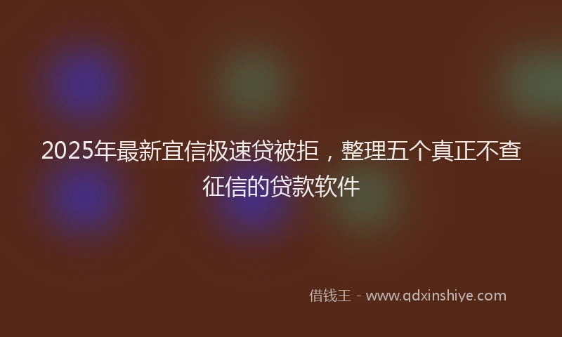 2025年最新宜信极速贷被拒，整理五个真正不查征信的贷款软件