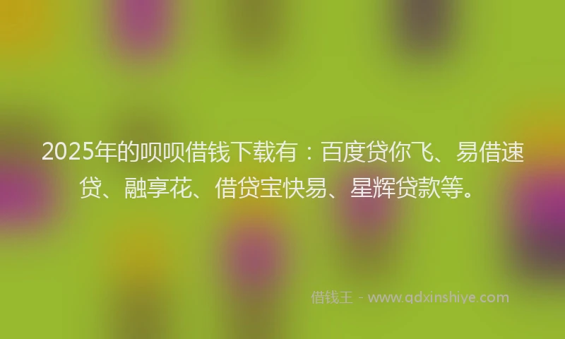 2025年的呗呗借钱下载有：百度贷你飞、易借速贷、融享花、借贷宝快易、星辉贷款等。