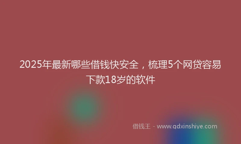 2025年最新哪些借钱快安全，梳理5个网贷容易下款18岁的软件