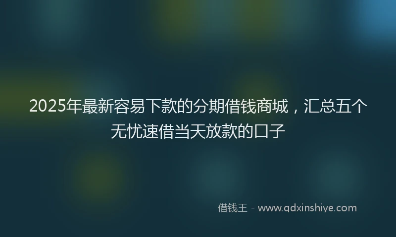 2025年最新容易下款的分期借钱商城，汇总五个无忧速借当天放款的口子