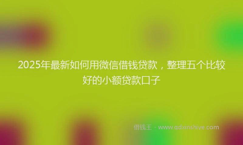 2025年最新如何用微信借钱贷款，整理五个比较好的小额贷款口子