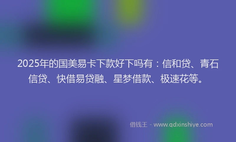 2025年的国美易卡下款好下吗有：信和贷、青石信贷、快借易贷融、星梦借款、极速花等。
