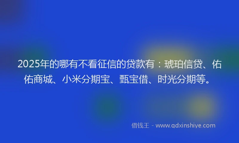 2025年的哪有不看征信的贷款有：琥珀信贷、佑佑商城、小米分期宝、甄宝借、时光分期等。