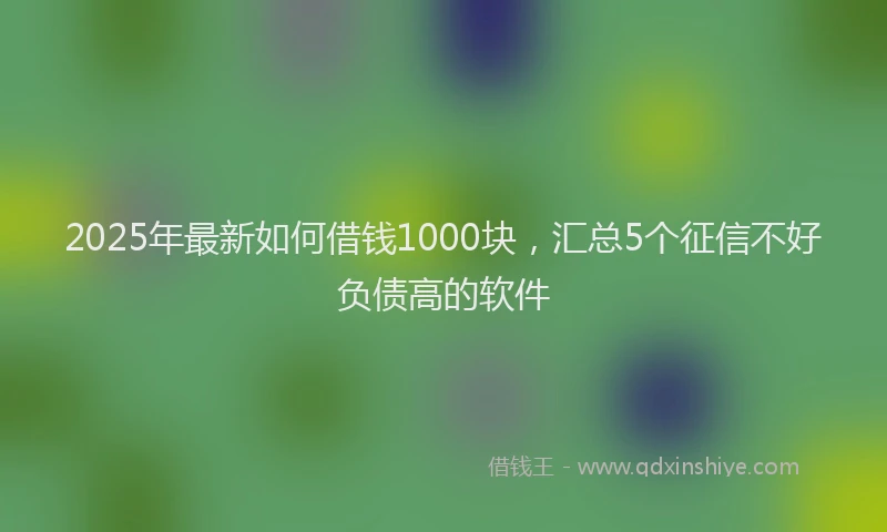 2025年最新如何借钱1000块，汇总5个征信不好负债高的软件