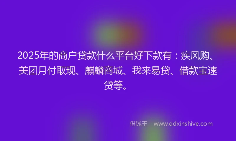 2025年的商户贷款什么平台好下款有：疾风购、美团月付取现、麒麟商城、我来易贷、借款宝速贷等。