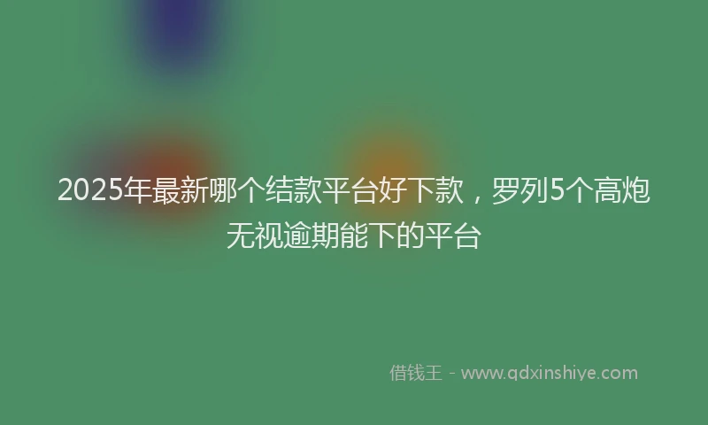 2025年最新哪个结款平台好下款，罗列5个高炮无视逾期能下的平台