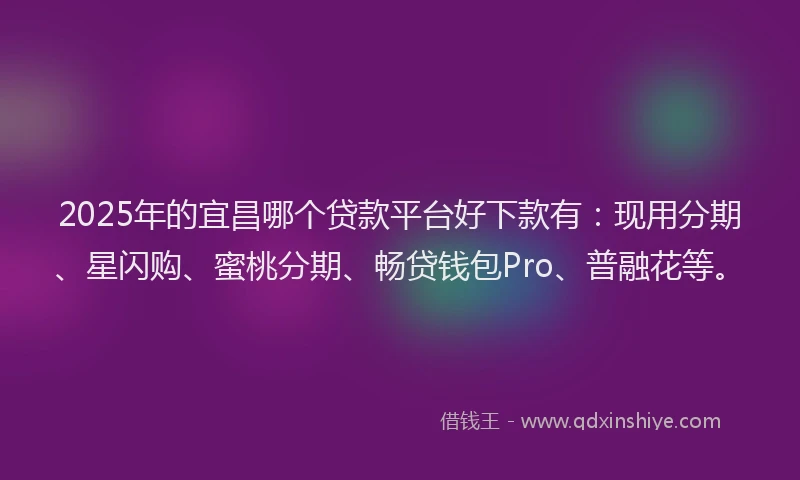 2025年的宜昌哪个贷款平台好下款有:现用分期、星闪购、蜜桃分期、畅贷钱包Pro、普融花等。