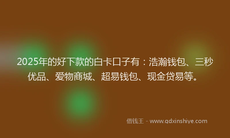 2025年的好下款的白卡口子有：浩瀚钱包、三秒优品、爱物商城、超易钱包、现金贷易等。
