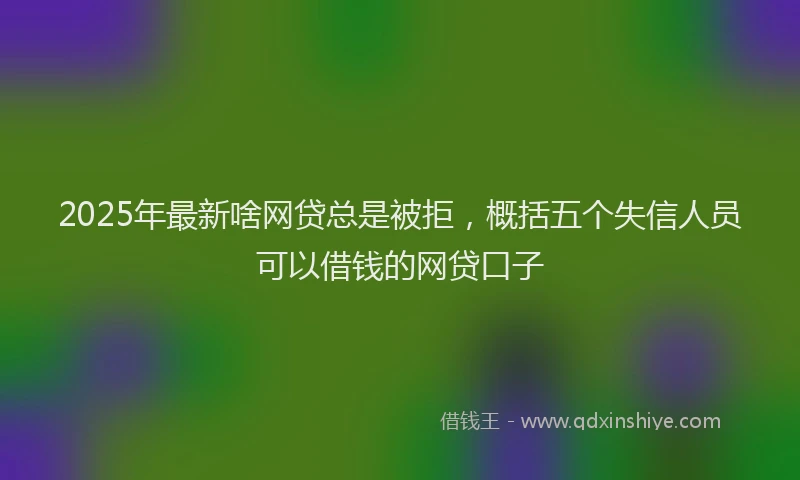 2025年最新啥网贷总是被拒，概括五个失信人员可以借钱的网贷口子